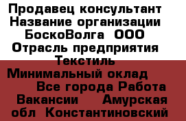 Продавец-консультант › Название организации ­ БоскоВолга, ООО › Отрасль предприятия ­ Текстиль › Минимальный оклад ­ 50 000 - Все города Работа » Вакансии   . Амурская обл.,Константиновский р-н